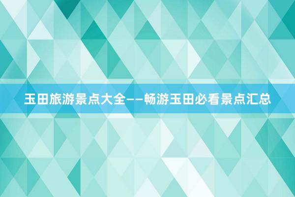 玉田旅游景点大全——畅游玉田必看景点汇总