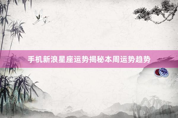 手机新浪星座运势揭秘本周运势趋势