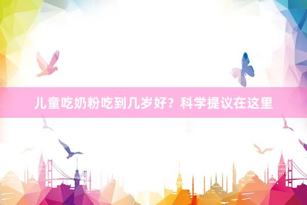 儿童吃奶粉吃到几岁好？科学提议在这里