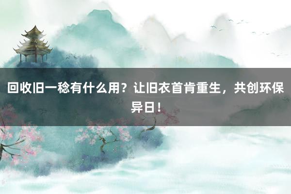 回收旧一稔有什么用？让旧衣首肯重生，共创环保异日！