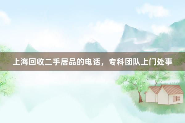 上海回收二手居品的电话，专科团队上门处事