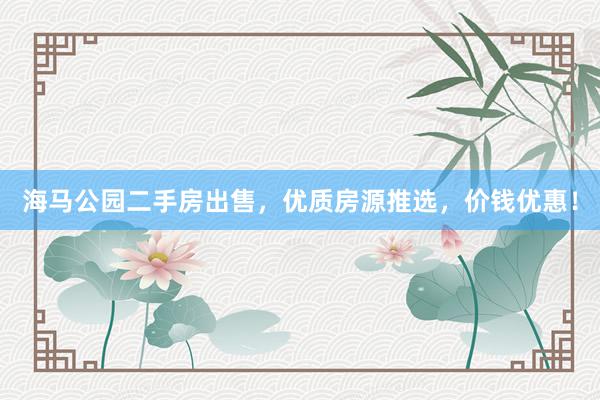 海马公园二手房出售，优质房源推选，价钱优惠！