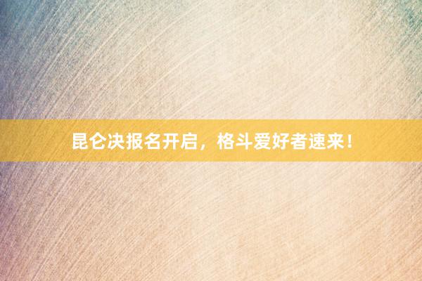 昆仑决报名开启，格斗爱好者速来！