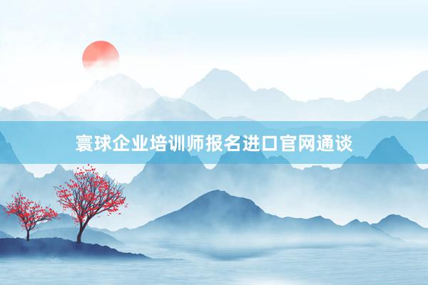 寰球企业培训师报名进口官网通谈