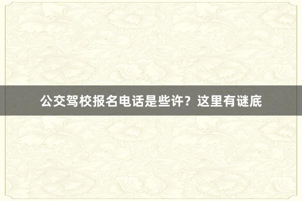 公交驾校报名电话是些许？这里有谜底
