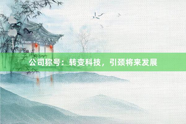 公司称号：转变科技，引颈将来发展