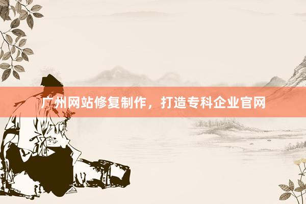 广州网站修复制作，打造专科企业官网