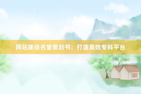 网站建扬名堂策划书：打造高效专科平台