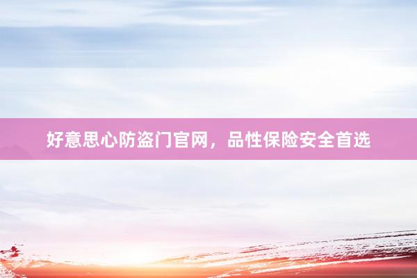 好意思心防盗门官网，品性保险安全首选