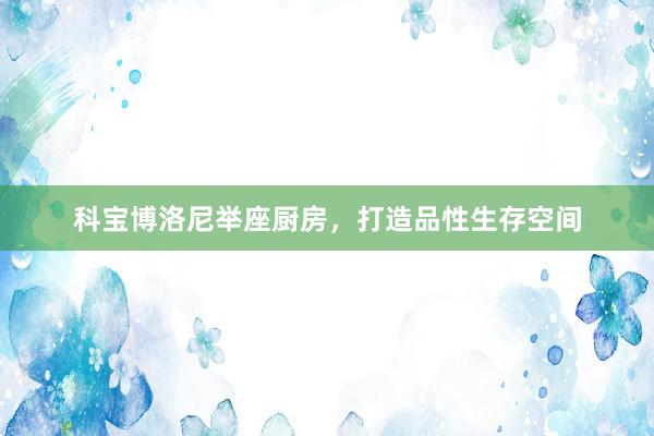 科宝博洛尼举座厨房，打造品性生存空间