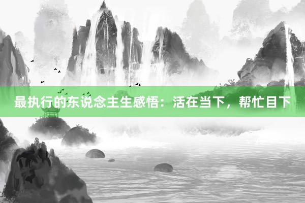 最执行的东说念主生感悟：活在当下，帮忙目下