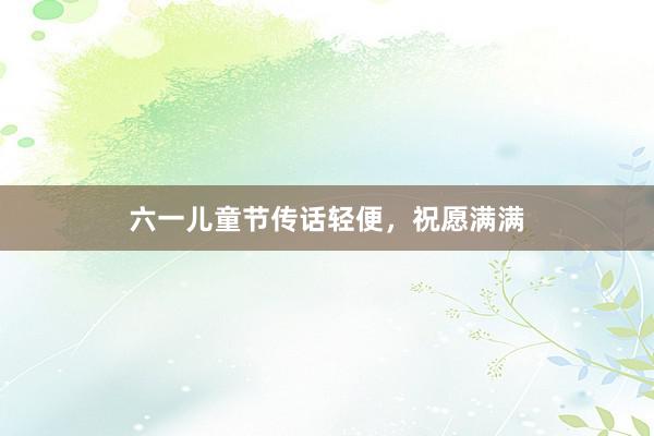 六一儿童节传话轻便，祝愿满满