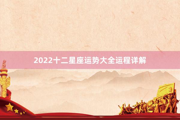 2022十二星座运势大全运程详解