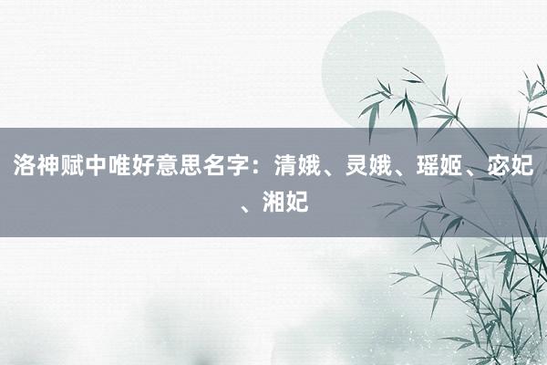 洛神赋中唯好意思名字：清娥、灵娥、瑶姬、宓妃、湘妃