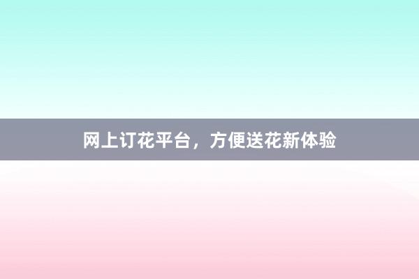 网上订花平台，方便送花新体验