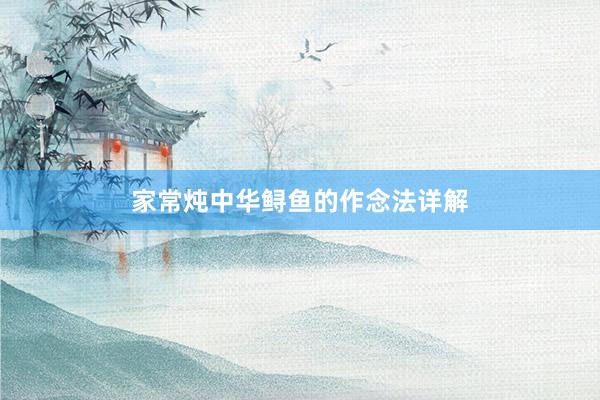 家常炖中华鲟鱼的作念法详解