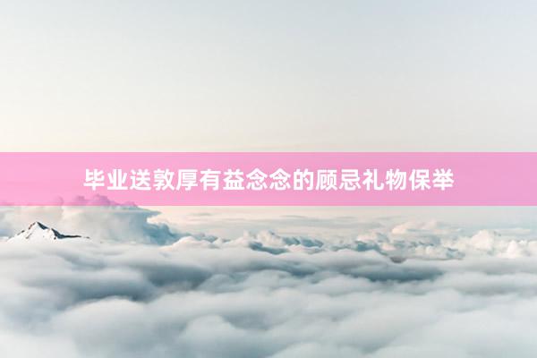 毕业送敦厚有益念念的顾忌礼物保举