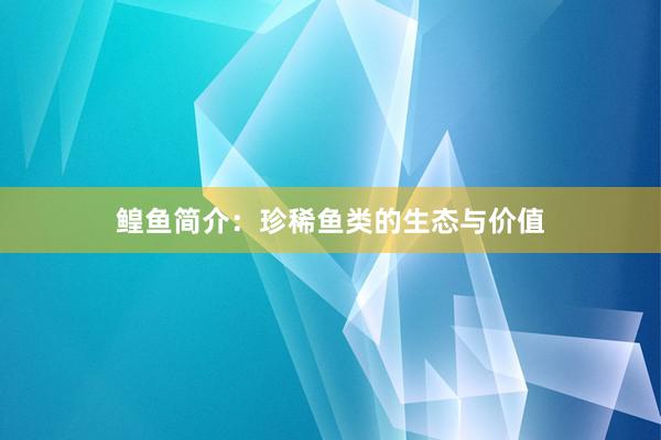 鳇鱼简介：珍稀鱼类的生态与价值