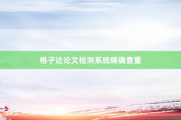格子达论文检测系统精确查重