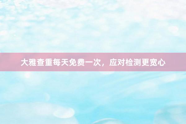 大雅查重每天免费一次，应对检测更宽心
